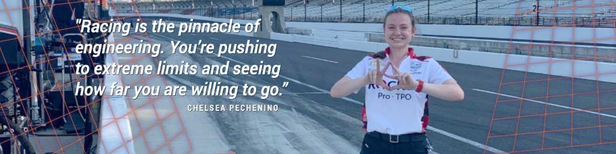 Quote with photo of Chelsea on the race track. "Racing is the pinnacle of engineering. You're pushing to extreme limits and seeing how far you are willing to go." - Chelsea Pechenino